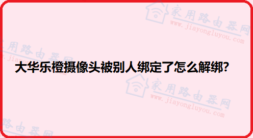 大华乐橙摄像头被别人绑定了怎么解绑?